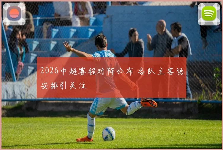 2026中超赛程对阵公布 各队主客场安排引关注