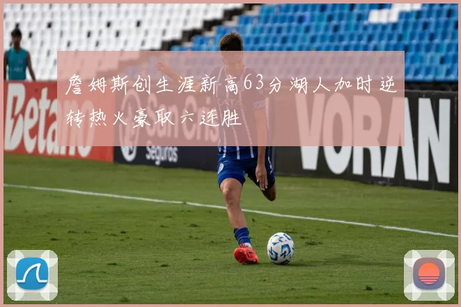 詹姆斯创生涯新高63分湖人加时逆转热火豪取六连胜