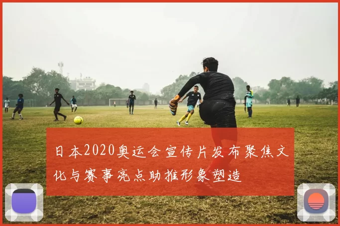 日本2020奥运会宣传片发布聚焦文化与赛事亮点助推形象塑造