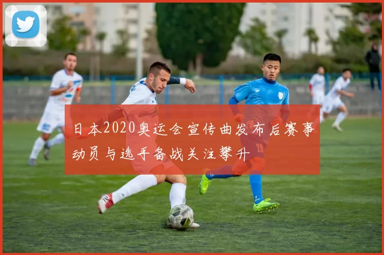 日本2020奥运会宣传曲发布后赛事动员与选手备战关注攀升