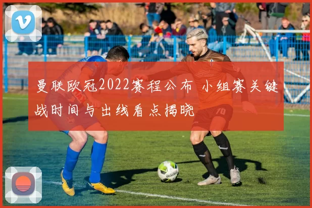 曼联欧冠2022赛程公布 小组赛关键战时间与出线看点揭晓