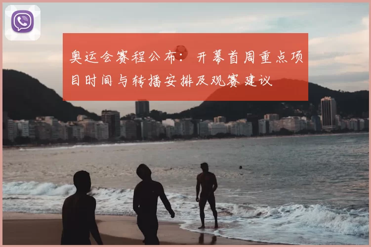 奥运会赛程公布:开幕首周重点项目时间与转播安排及观赛建议
