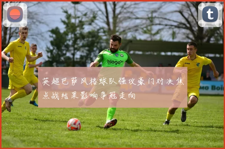 英超巴萨风格球队强攻豪门对决焦点战结果影响争冠走向