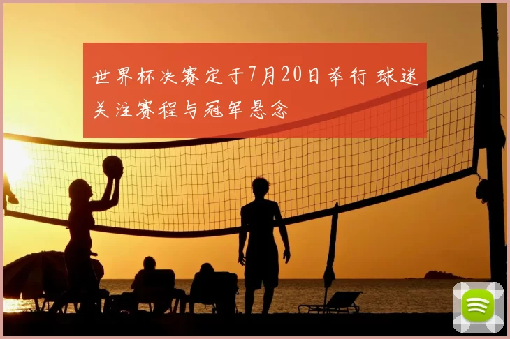 世界杯决赛定于7月20日举行 球迷关注赛程与冠军悬念