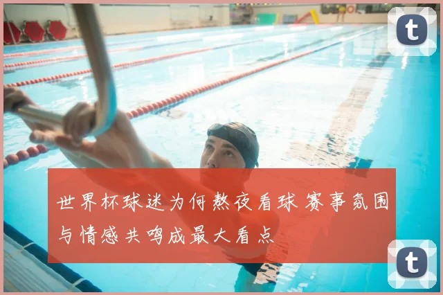 世界杯球迷为何熬夜看球 赛事氛围与情感共鸣成最大看点