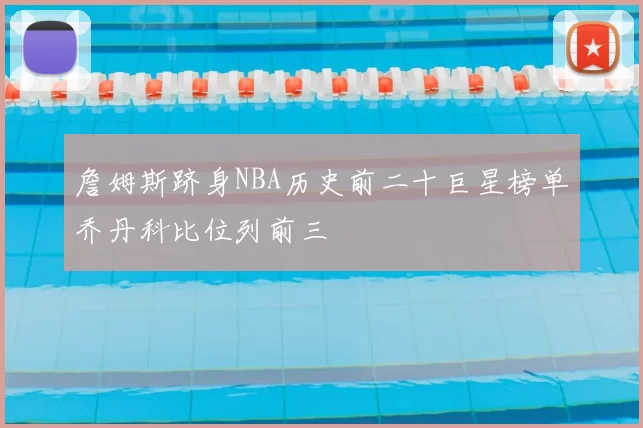 詹姆斯跻身NBA历史前二十巨星榜单乔丹科比位列前三