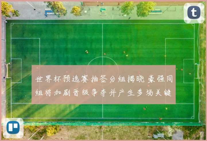 世界杯预选赛抽签分组揭晓 豪强同组将加剧晋级争夺并产生多场关键对决