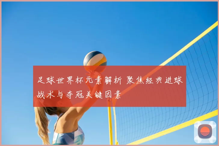 足球世界杯元素解析 聚焦经典进球战术与夺冠关键因素
