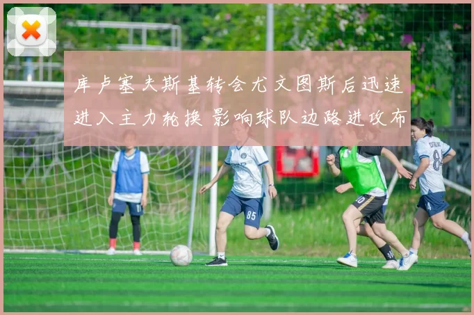 库卢塞夫斯基转会尤文图斯后迅速进入主力轮换 影响球队边路进攻布局