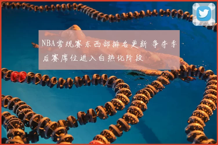 NBA常规赛东西部排名更新 争夺季后赛席位进入白热化阶段