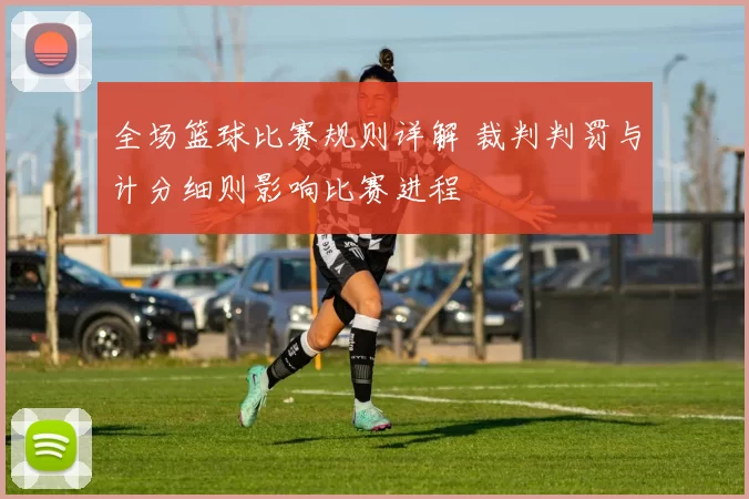 全场篮球比赛规则详解 裁判判罚与计分细则影响比赛进程