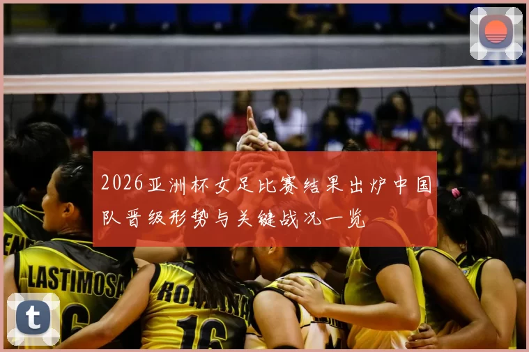 2026亚洲杯女足比赛结果出炉中国队晋级形势与关键战况一览