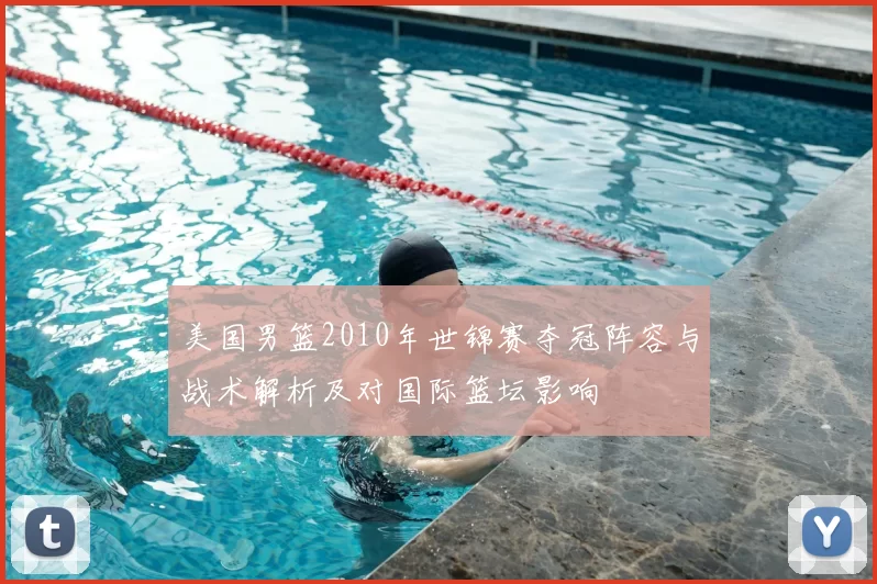 美国男篮2010年世锦赛夺冠阵容与战术解析及对国际篮坛影响