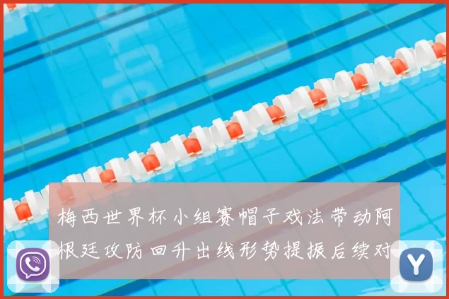 梅西世界杯小组赛帽子戏法带动阿根廷攻防回升出线形势提振后续对阵看点