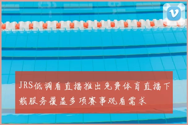 JRS低调看直播推出免费体育直播下载服务覆盖多项赛事观看需求