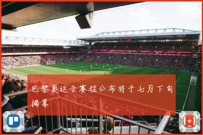 巴黎奥运会赛程公布将于七月下旬揭幕