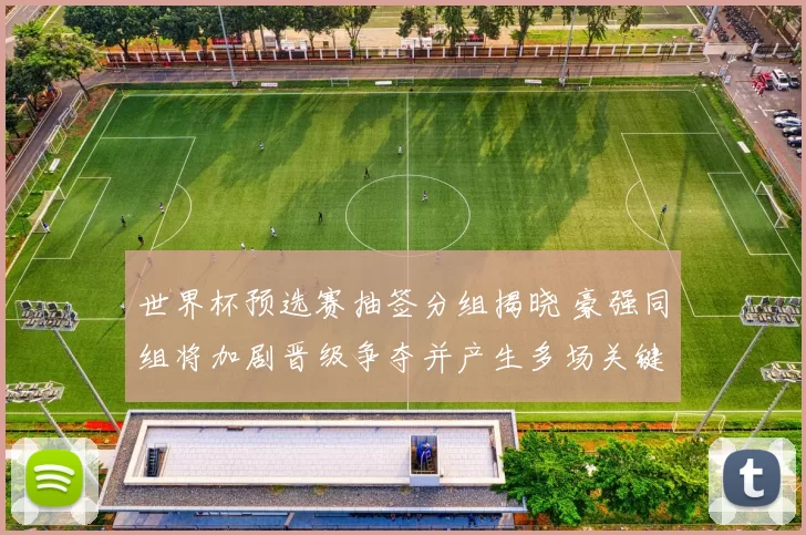 世界杯预选赛抽签分组揭晓 豪强同组将加剧晋级争夺并产生多场关键对决