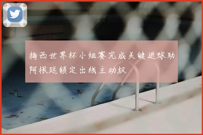 梅西世界杯小组赛完成关键进球助阿根廷锁定出线主动权