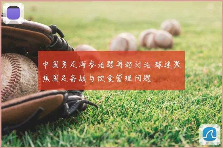 中国男足海参话题再起讨论 球迷聚焦国足备战与饮食管理问题
