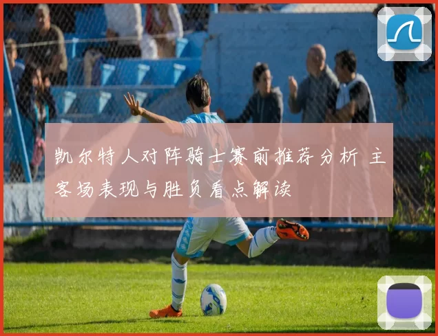 凯尔特人对阵骑士赛前推荐分析 主客场表现与胜负看点解读
