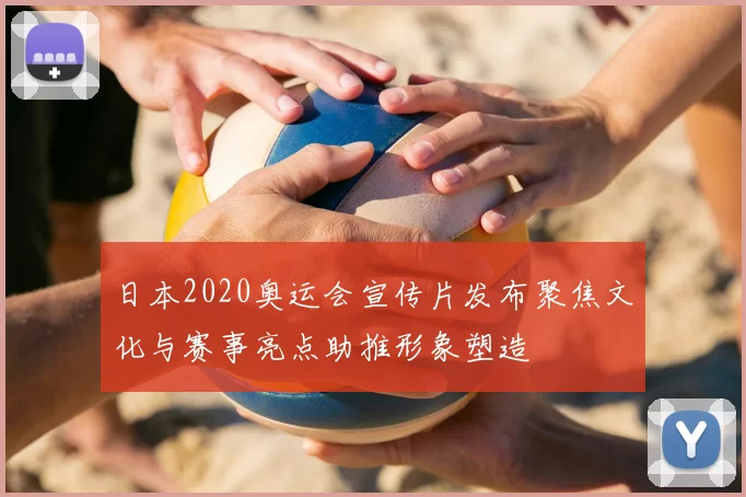 日本2020奥运会宣传片发布聚焦文化与赛事亮点助推形象塑造