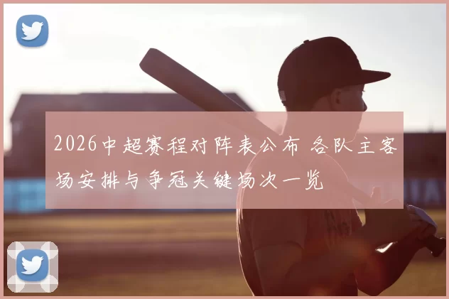 2026中超赛程对阵表公布 各队主客场安排与争冠关键场次一览