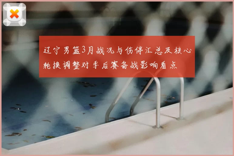 辽宁男篮3月战况与伤停汇总及核心轮换调整对季后赛备战影响看点