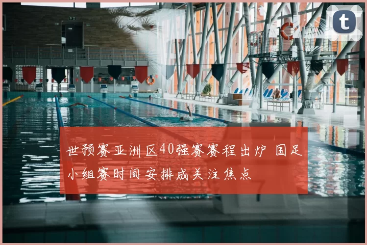 世预赛亚洲区40强赛赛程出炉 国足小组赛时间安排成关注焦点