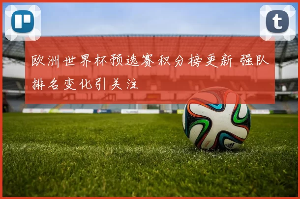 欧洲世界杯预选赛积分榜更新 强队排名变化引关注
