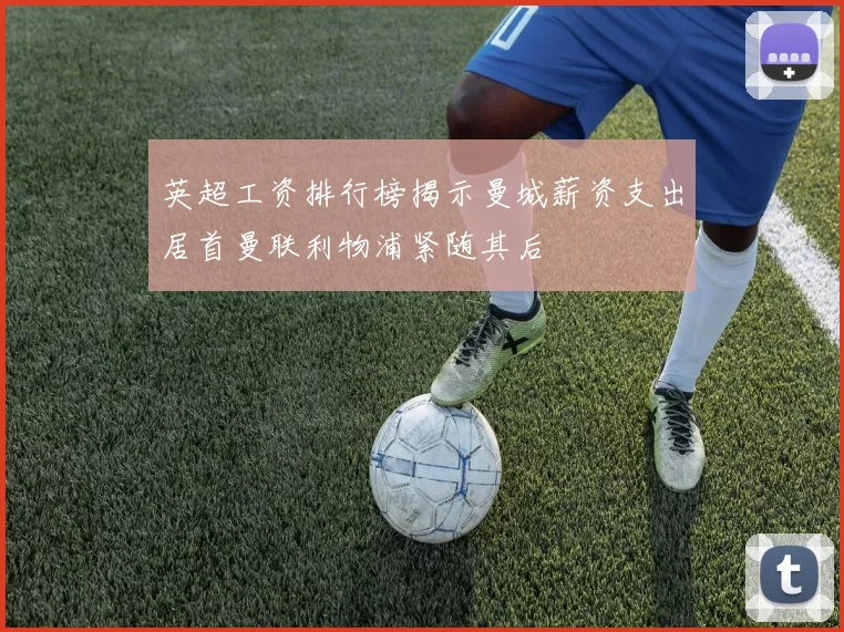 英超工资排行榜揭示曼城薪资支出居首曼联利物浦紧随其后