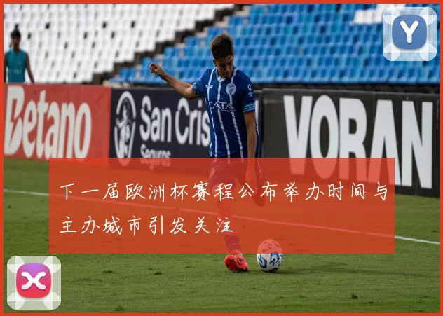 下一届欧洲杯赛程公布举办时间与主办城市引发关注