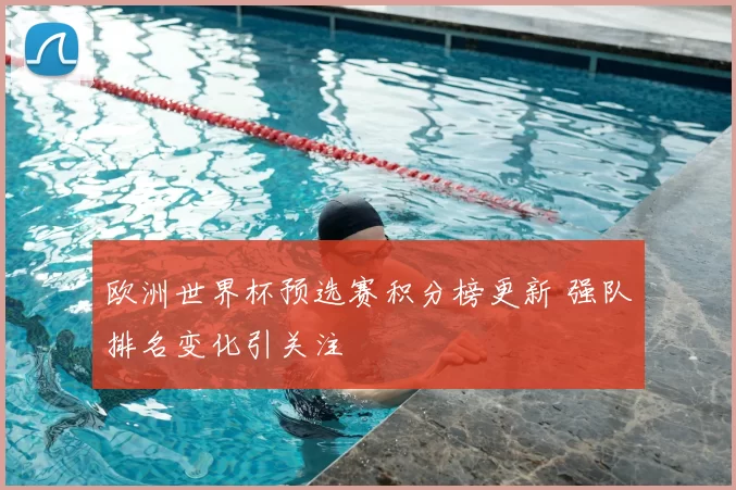 欧洲世界杯预选赛积分榜更新 强队排名变化引关注