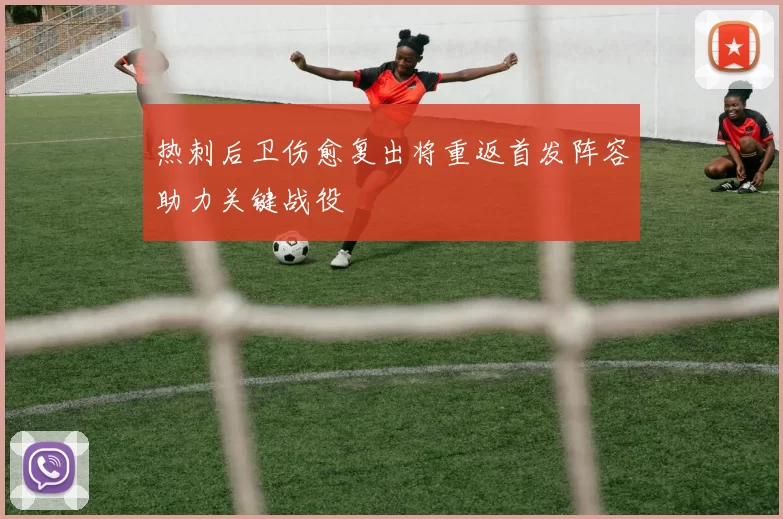 热刺后卫伤愈复出将重返首发阵容助力关键战役