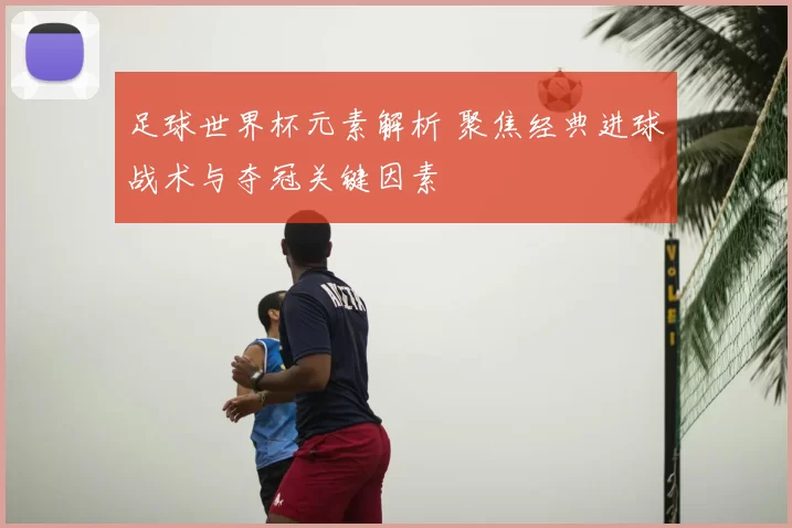 足球世界杯元素解析 聚焦经典进球战术与夺冠关键因素