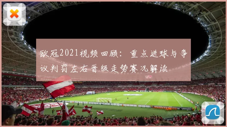 欧冠2021视频回顾：重点进球与争议判罚左右晋级走势赛况解读