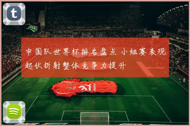 中国队世界杯排名盘点 小组赛表现起伏折射整体竞争力提升
