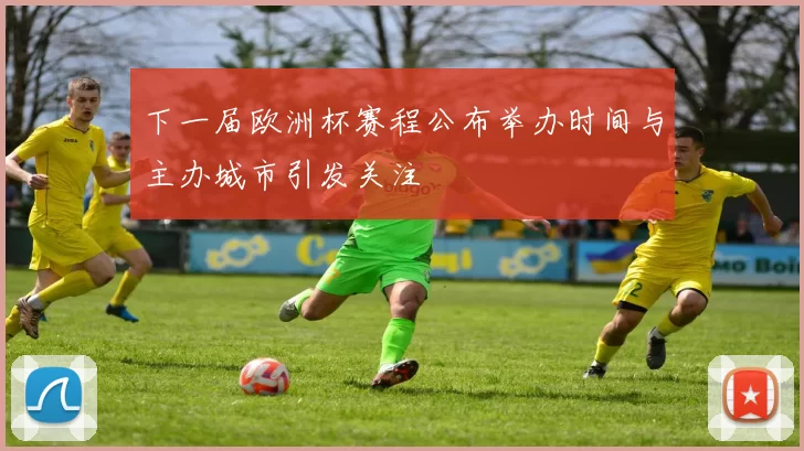 下一届欧洲杯赛程公布举办时间与主办城市引发关注