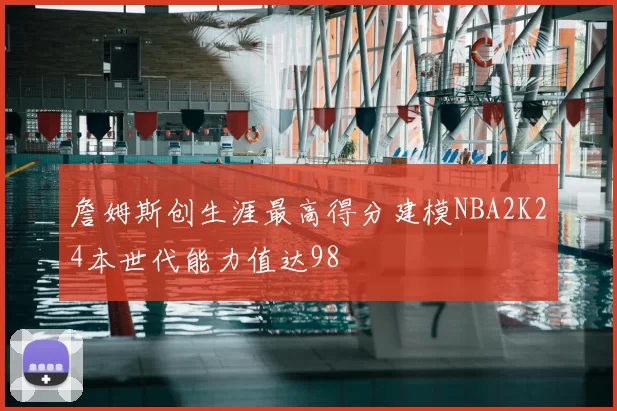 詹姆斯创生涯最高得分建模NBA2K24本世代能力值达98