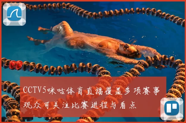 CCTV5咪咕体育直播覆盖多项赛事 观众可关注比赛进程与看点