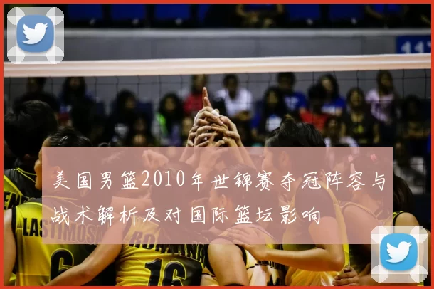 美国男篮2010年世锦赛夺冠阵容与战术解析及对国际篮坛影响