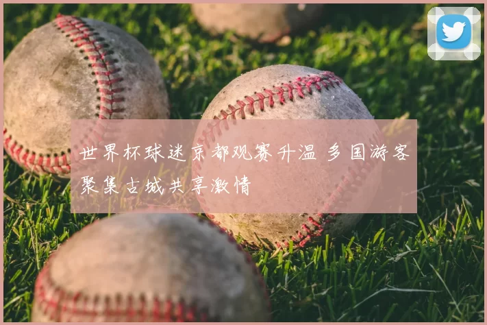 世界杯球迷京都观赛升温 多国游客聚集古城共享激情