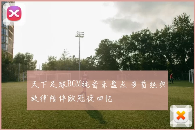 天下足球BGM纯音乐盘点 多首经典旋律陪伴欧冠夜回忆