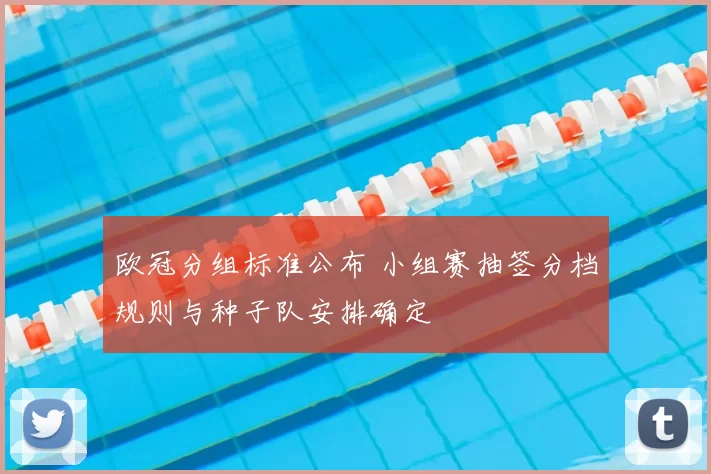 欧冠分组标准公布 小组赛抽签分档规则与种子队安排确定