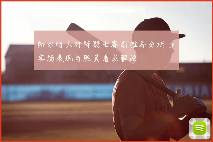 凯尔特人对阵骑士赛前推荐分析 主客场表现与胜负看点解读