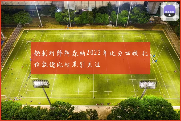 热刺对阵阿森纳2022年比分回顾 北伦敦德比结果引关注