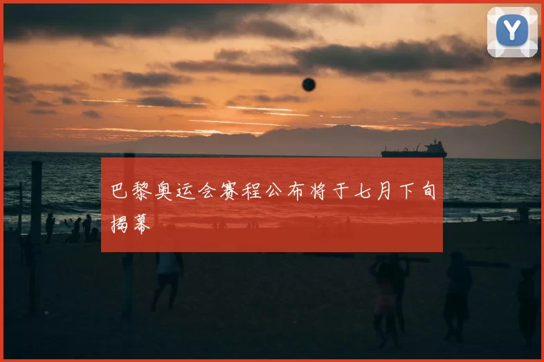 巴黎奥运会赛程公布将于七月下旬揭幕
