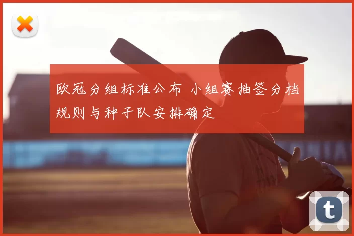欧冠分组标准公布 小组赛抽签分档规则与种子队安排确定