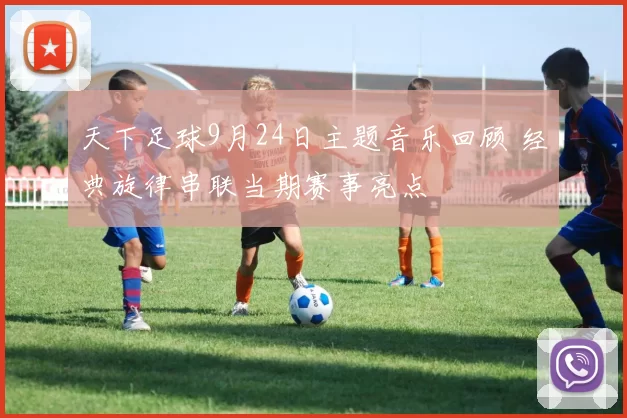 天下足球9月24日主题音乐回顾 经典旋律串联当期赛事亮点
