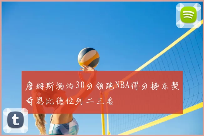 詹姆斯场均30分领跑NBA得分榜东契奇恩比德位列二三名