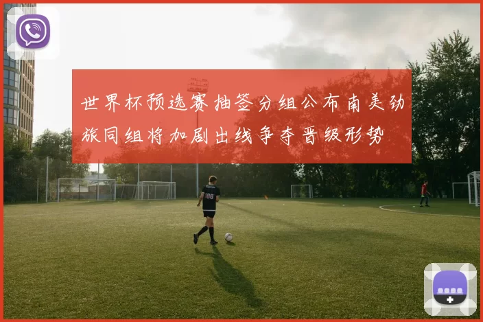 世界杯预选赛抽签分组公布南美劲旅同组将加剧出线争夺晋级形势